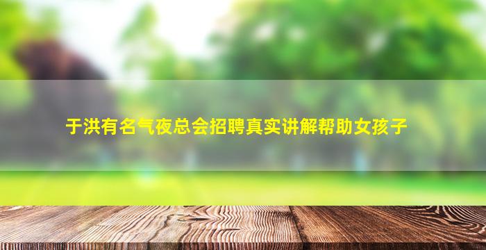 于洪有名气夜总会招聘真实讲解帮助女孩子